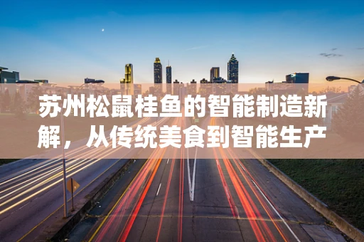 苏州松鼠桂鱼的智能制造新解，从传统美食到智能生产链的跨越