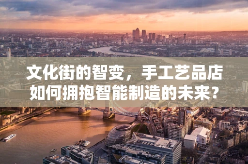 文化街的智变，手工艺品店如何拥抱智能制造的未来？
