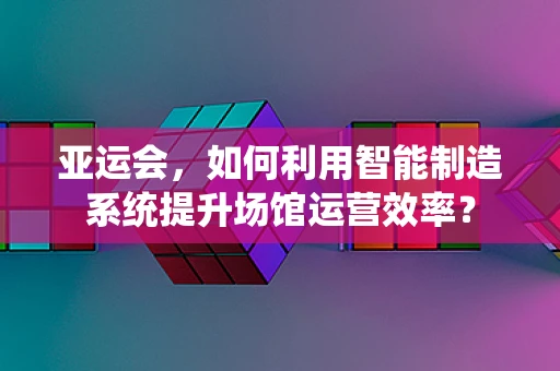 亚运会，如何利用智能制造系统提升场馆运营效率？