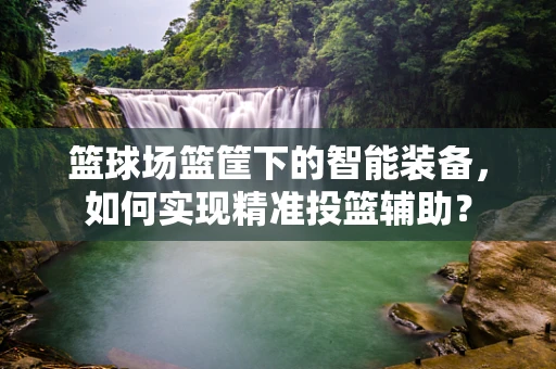 篮球场篮筐下的智能装备，如何实现精准投篮辅助？