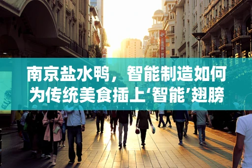 南京盐水鸭，智能制造如何为传统美食插上‘智能’翅膀？