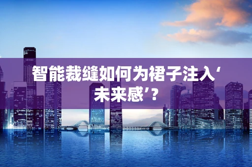 智能裁缝如何为裙子注入‘未来感’？