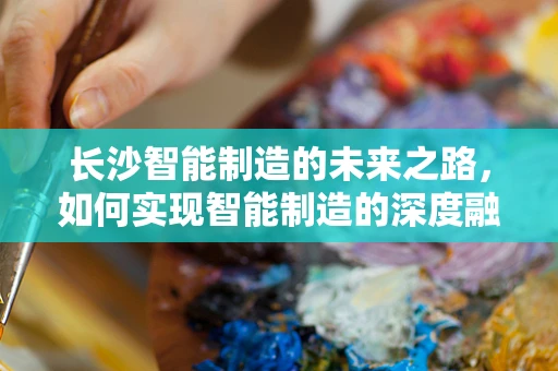 长沙智能制造的未来之路，如何实现智能制造的深度融合与升级？