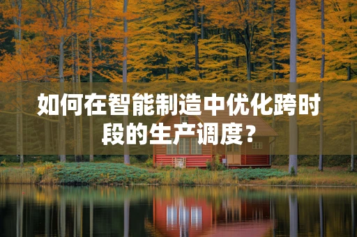 如何在智能制造中优化跨时段的生产调度？