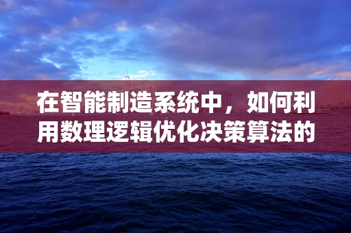 在智能制造系统中，如何利用数理逻辑优化决策算法的鲁棒性？
