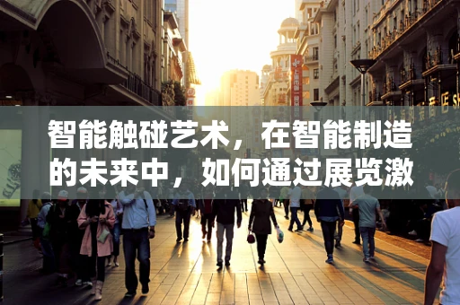智能触碰艺术，在智能制造的未来中，如何通过展览激发创意灵感？
