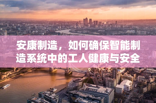 安康制造，如何确保智能制造系统中的工人健康与安全？