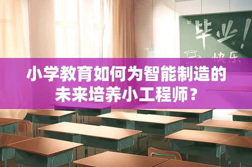 小学教育如何为智能制造的未来培养小工程师？