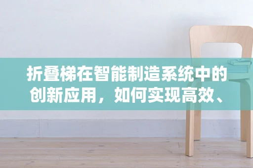 折叠梯在智能制造系统中的创新应用，如何实现高效、安全的物流搬运？