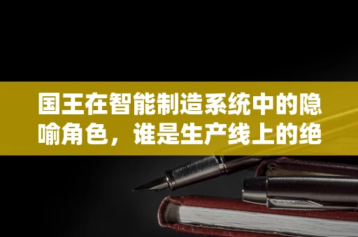 国王在智能制造系统中的隐喻角色，谁是生产线上的绝对君主？