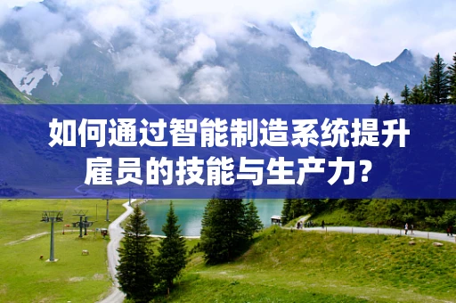 如何通过智能制造系统提升雇员的技能与生产力？