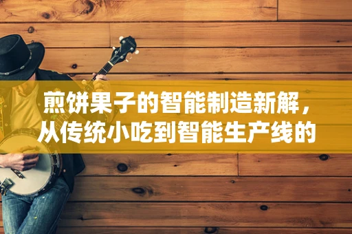 煎饼果子的智能制造新解，从传统小吃到智能生产线的跨越