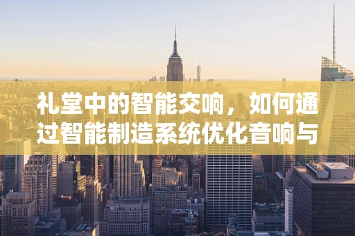 礼堂中的智能交响，如何通过智能制造系统优化音响与灯光控制？