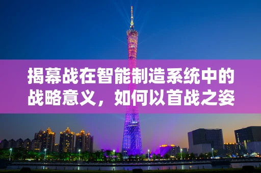 揭幕战在智能制造系统中的战略意义，如何以首战之姿引领未来？