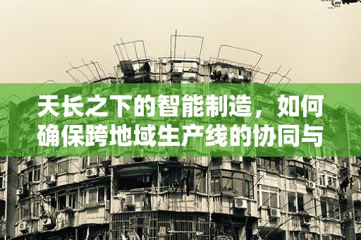 天长之下的智能制造，如何确保跨地域生产线的协同与优化？