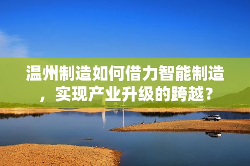 温州制造如何借力智能制造，实现产业升级的跨越？