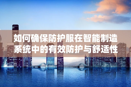 如何确保防护服在智能制造系统中的有效防护与舒适性？