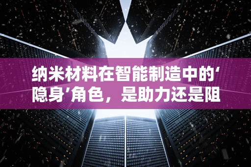 纳米材料在智能制造中的‘隐身’角色，是助力还是阻力？