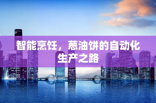 智能烹饪，葱油饼的自动化生产之路