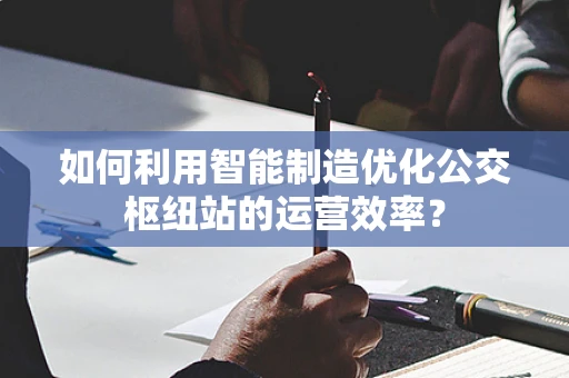 如何利用智能制造优化公交枢纽站的运营效率？