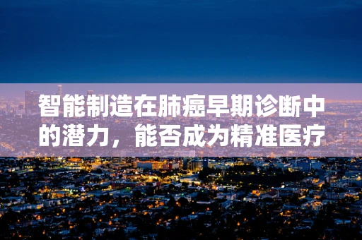 智能制造在肺癌早期诊断中的潜力，能否成为精准医疗的智胜关键？