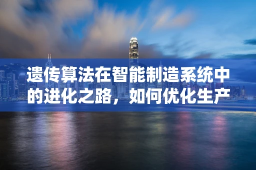 遗传算法在智能制造系统中的进化之路，如何优化生产流程？