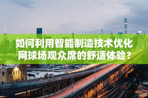 如何利用智能制造技术优化网球场观众席的舒适体验？
