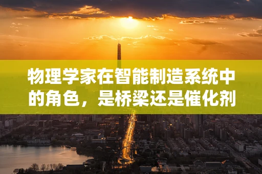 物理学家在智能制造系统中的角色，是桥梁还是催化剂？