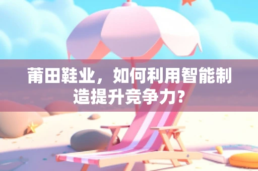 莆田鞋业，如何利用智能制造提升竞争力？