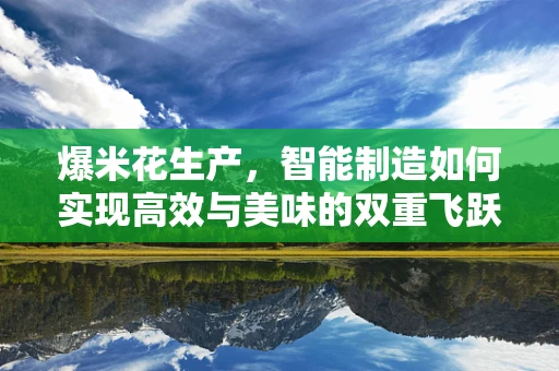爆米花生产，智能制造如何实现高效与美味的双重飞跃？