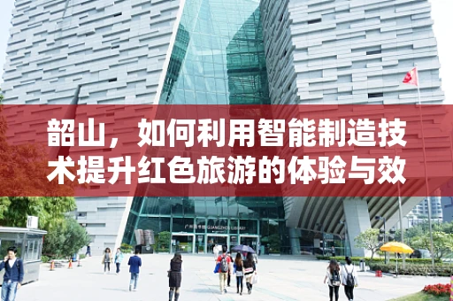韶山，如何利用智能制造技术提升红色旅游的体验与效率？