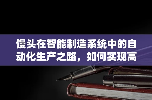 馒头在智能制造系统中的自动化生产之路，如何实现高效、精准的制造？