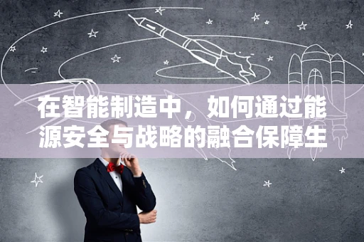 在智能制造中，如何通过能源安全与战略的融合保障生产连续性？
