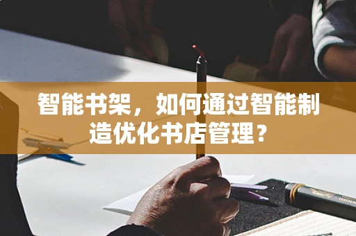 智能书架，如何通过智能制造优化书店管理？
