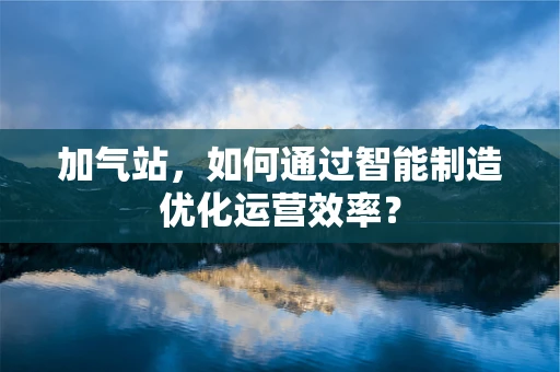 加气站，如何通过智能制造优化运营效率？