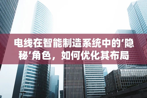 电线在智能制造系统中的‘隐秘’角色，如何优化其布局与维护？