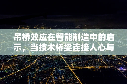 吊桥效应在智能制造中的启示，当技术桥梁连接人心与自动化