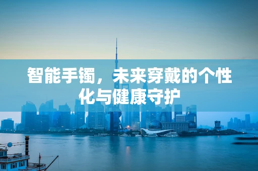 智能手镯，未来穿戴的个性化与健康守护