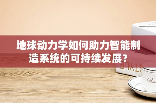 地球动力学如何助力智能制造系统的可持续发展？