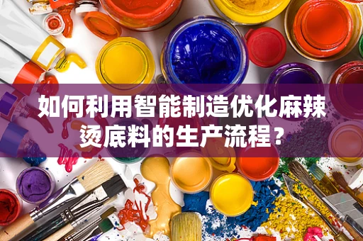 如何利用智能制造优化麻辣烫底料的生产流程？