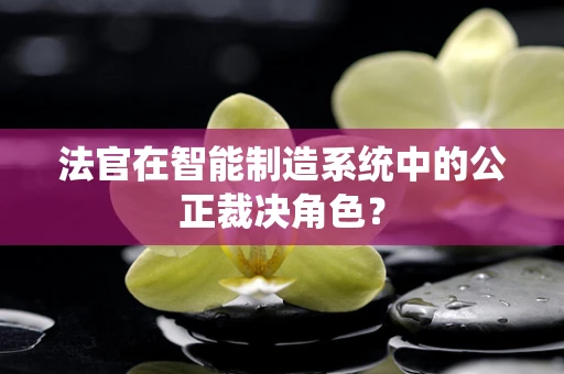 法官在智能制造系统中的公正裁决角色？