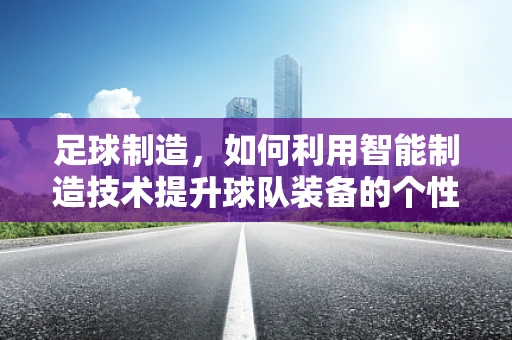 足球制造，如何利用智能制造技术提升球队装备的个性化与智能化？