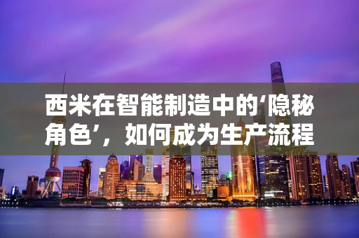 西米在智能制造中的‘隐秘角色’，如何成为生产流程的‘隐形守护者’？