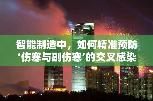智能制造中，如何精准预防‘伤寒与副伤寒’的交叉感染风险？