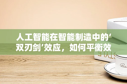 人工智能在智能制造中的‘双刃剑’效应，如何平衡效率与安全？