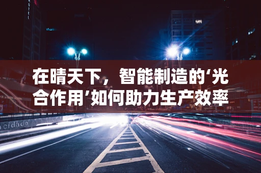 在晴天下，智能制造的‘光合作用’如何助力生产效率？