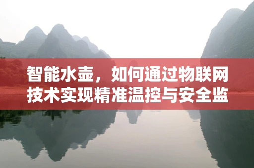 智能水壶，如何通过物联网技术实现精准温控与安全监控？