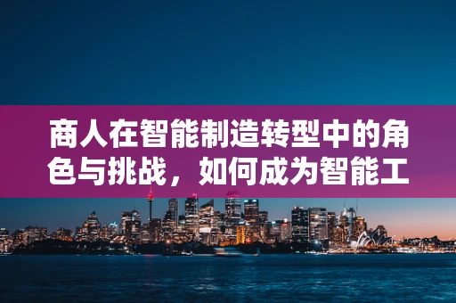 商人在智能制造转型中的角色与挑战，如何成为智能工厂的‘智囊’？