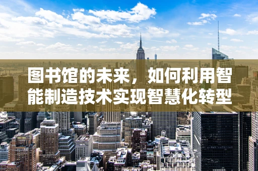 图书馆的未来，如何利用智能制造技术实现智慧化转型？