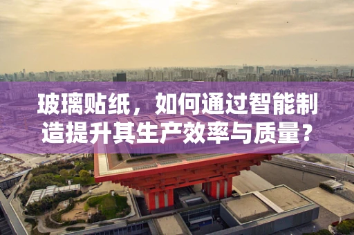 玻璃贴纸，如何通过智能制造提升其生产效率与质量？
